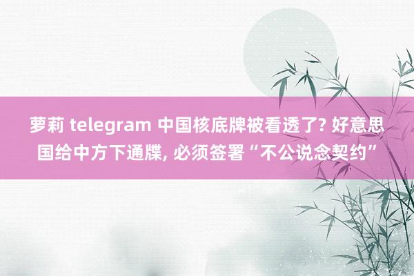 萝莉 telegram 中国核底牌被看透了? 好意思国给中方下通牒， 必须签署“不公说念契约”