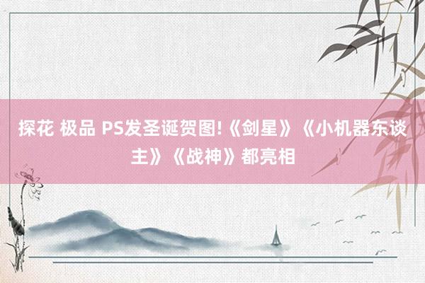 探花 极品 PS发圣诞贺图!《剑星》《小机器东谈主》《战神》都亮相