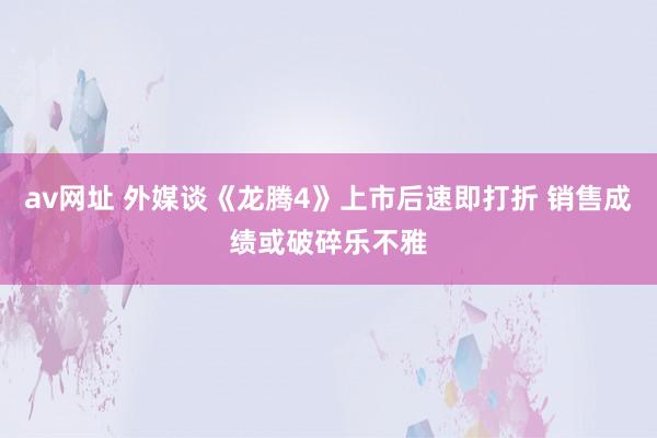 av网址 外媒谈《龙腾4》上市后速即打折 销售成绩或破碎乐不雅