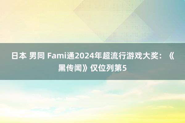 日本 男同 Fami通2024年超流行游戏大奖：《黑传闻》仅位列第5