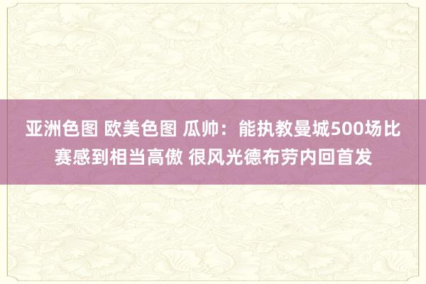 亚洲色图 欧美色图 瓜帅：能执教曼城500场比赛感到相当高傲 很风光德布劳内回首发