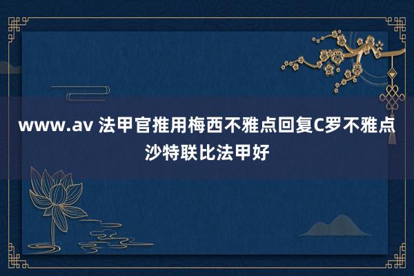 www.av 法甲官推用梅西不雅点回复C罗不雅点沙特联比法甲好