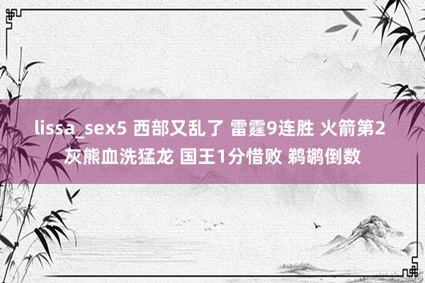 lissa_sex5 西部又乱了 雷霆9连胜 火箭第2 灰熊血洗猛龙 国王1分惜败 鹈鹕倒数