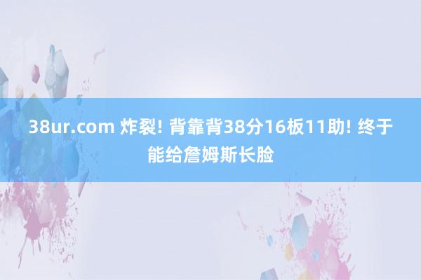 38ur.com 炸裂! 背靠背38分16板11助! 终于能给詹姆斯长脸