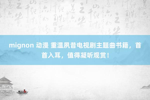 mignon 动漫 重温夙昔电视剧主题曲书籍，首首入耳，值得凝听观赏！