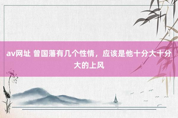 av网址 曾国藩有几个性情,应该是他十分大十分大的上风