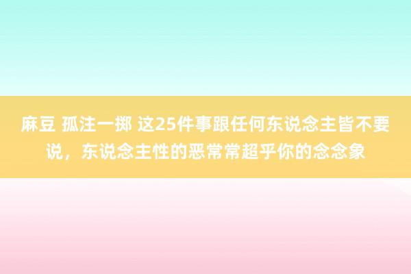 麻豆 孤注一掷 这25件事跟任何东说念主皆不要说，东说念主性的恶常常超乎你的念念象