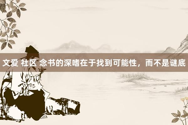 文爱 社区 念书的深嗜在于找到可能性，而不是谜底
