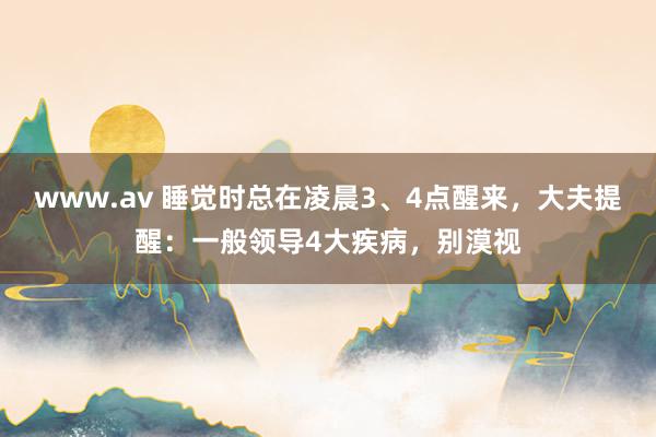www.av 睡觉时总在凌晨3、4点醒来，大夫提醒：一般领导4大疾病，别漠视