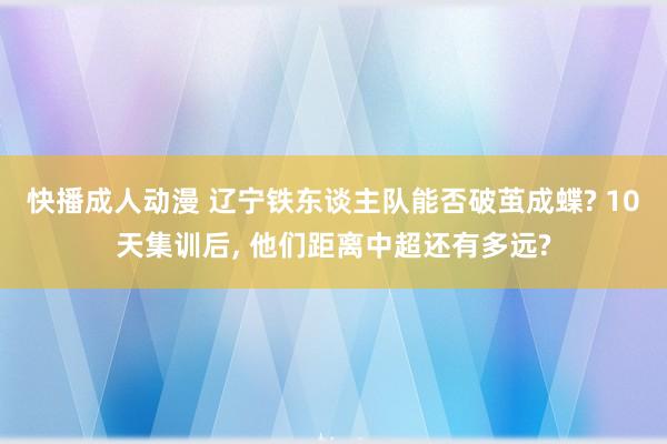 快播成人动漫 辽宁铁东谈主队能否破茧成蝶? 10天集训后， 他们距离中超还有多远?