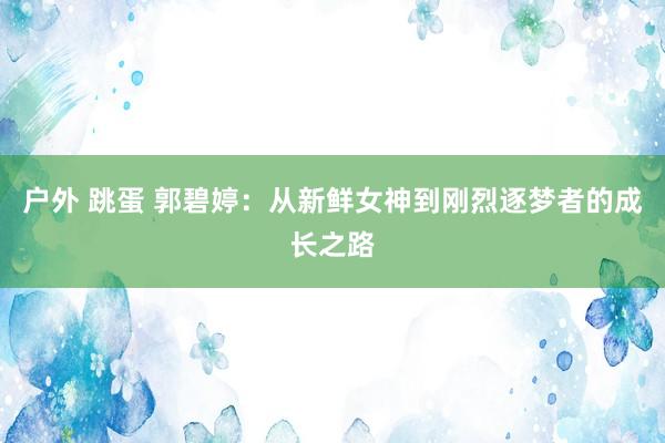 户外 跳蛋 郭碧婷：从新鲜女神到刚烈逐梦者的成长之路