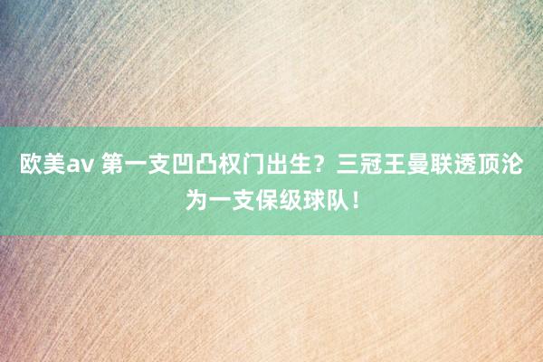 欧美av 第一支凹凸权门出生？三冠王曼联透顶沦为一支保级球队！
