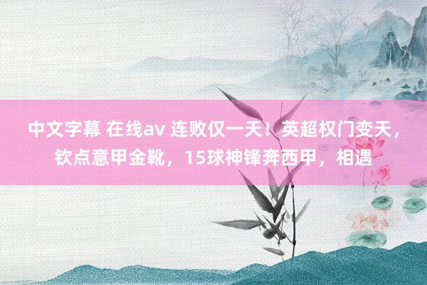中文字幕 在线av 连败仅一天！英超权门变天，钦点意甲金靴，15球神锋奔西甲，相遇