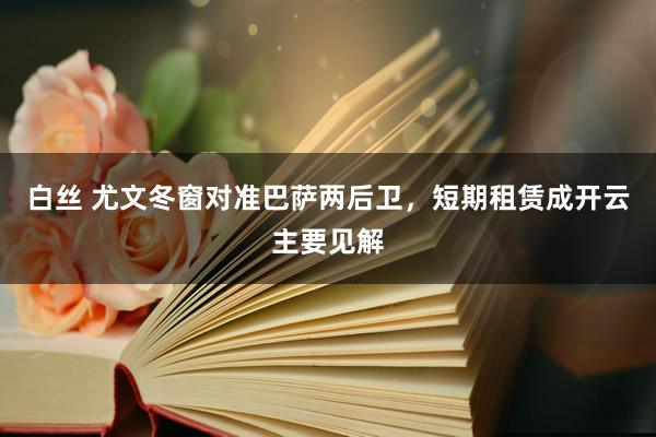 白丝 尤文冬窗对准巴萨两后卫，短期租赁成开云主要见解