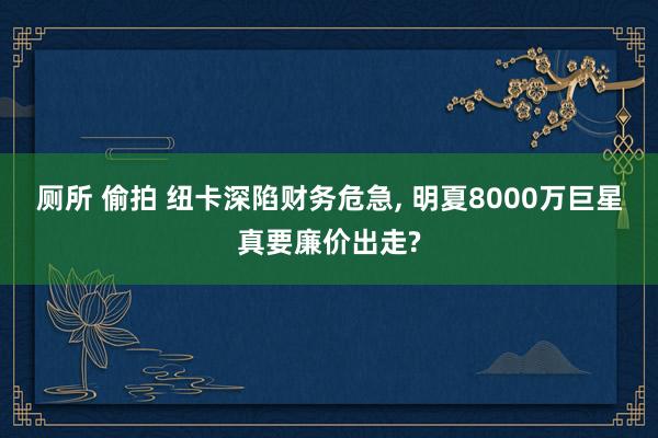 厕所 偷拍 纽卡深陷财务危急， 明夏8000万巨星真要廉价出走?