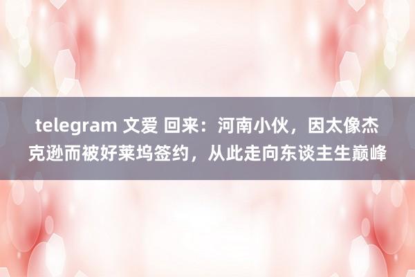 telegram 文爱 回来：河南小伙，因太像杰克逊而被好莱坞签约，从此走向东谈主生巅峰