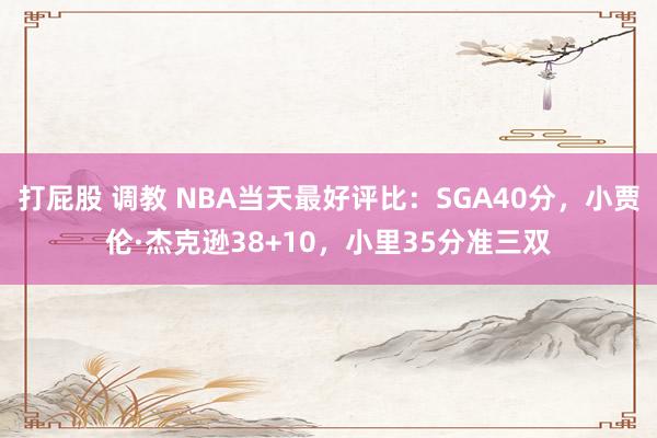 打屁股 调教 NBA当天最好评比：SGA40分，小贾伦·杰克逊38+10，小里35分准三双