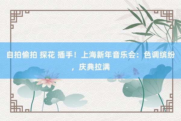 自拍偷拍 探花 插手！上海新年音乐会：色调缤纷，庆典拉满