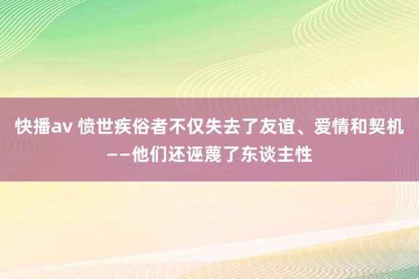 快播av 愤世疾俗者不仅失去了友谊、爱情和契机——他们还诬蔑了东谈主性
