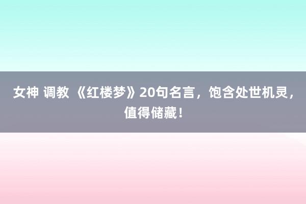 女神 调教 《红楼梦》20句名言，饱含处世机灵，值得储藏！