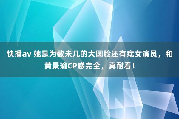 快播av 她是为数未几的大圆脸还有痣女演员，和黄景瑜CP感完全，真耐看！