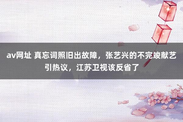 av网址 真忘词照旧出故障，张艺兴的不完竣献艺引热议，江苏卫视该反省了