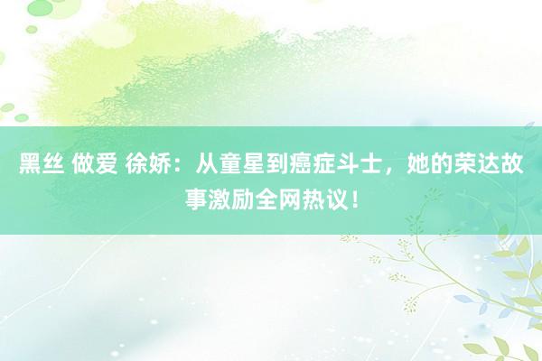 黑丝 做爱 徐娇：从童星到癌症斗士，她的荣达故事激励全网热议！