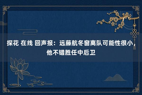 探花 在线 回声报：远藤航冬窗离队可能性很小，他不错胜任中后卫