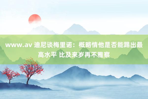 www.av 迪尼谈梅里诺：概略情他是否能踢出最高水平 比及来岁再不雅察
