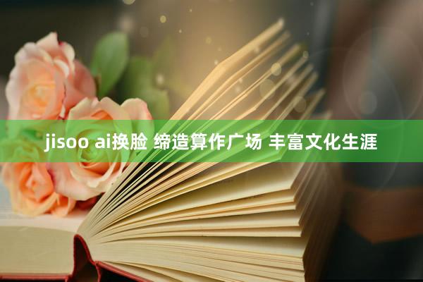 jisoo ai换脸 缔造算作广场 丰富文化生涯