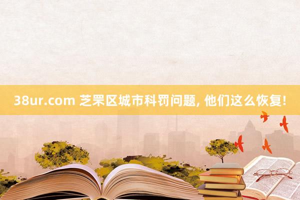 38ur.com 芝罘区城市科罚问题， 他们这么恢复!