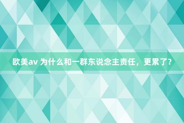 欧美av 为什么和一群东说念主责任，更累了？