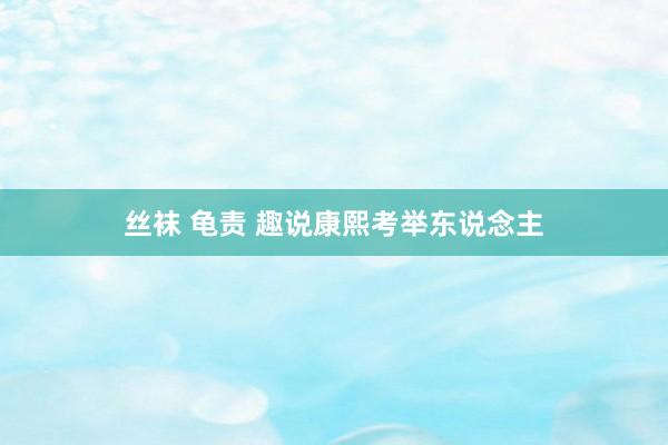 丝袜 龟责 趣说康熙考举东说念主