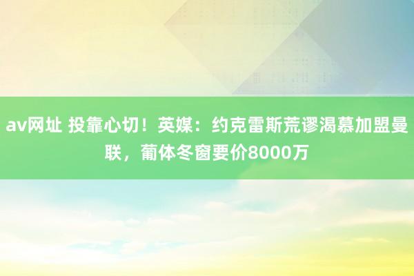 av网址 投靠心切！英媒：约克雷斯荒谬渴慕加盟曼联，葡体冬窗要价8000万