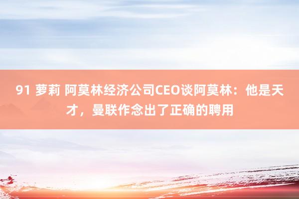 91 萝莉 阿莫林经济公司CEO谈阿莫林：他是天才，曼联作念出了正确的聘用