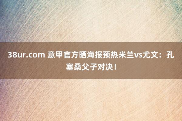 38ur.com 意甲官方晒海报预热米兰vs尤文：孔塞桑父子对决！