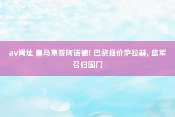 av网址 皇马草签阿诺德! 巴黎报价萨拉赫， 蓝军召归国门