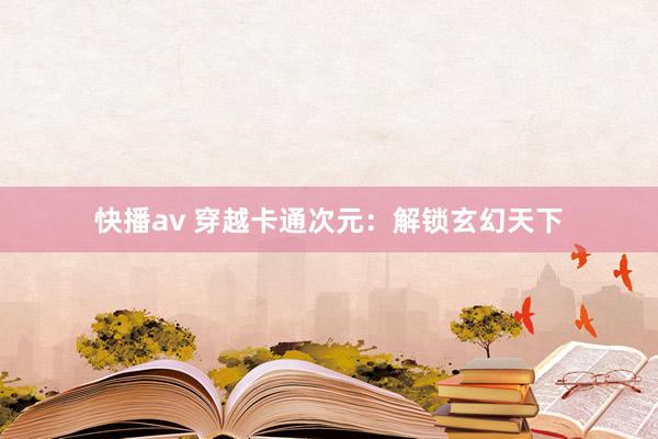 快播av 穿越卡通次元：解锁玄幻天下