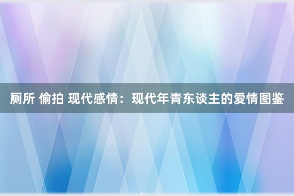 厕所 偷拍 现代感情：现代年青东谈主的爱情图鉴