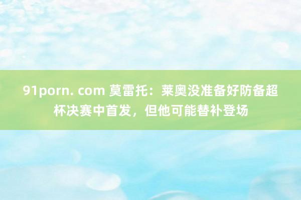91porn. com 莫雷托：莱奥没准备好防备超杯决赛中首发，但他可能替补登场