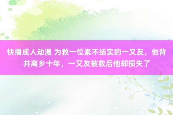 快播成人动漫 为救一位素不结实的一又友，他背井离乡十年，一又友被救后他却损失了
