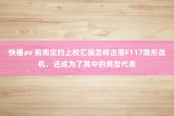快播av 前南定约上校汇报怎样击落F117隐形战机，还成为了其中的典型代表