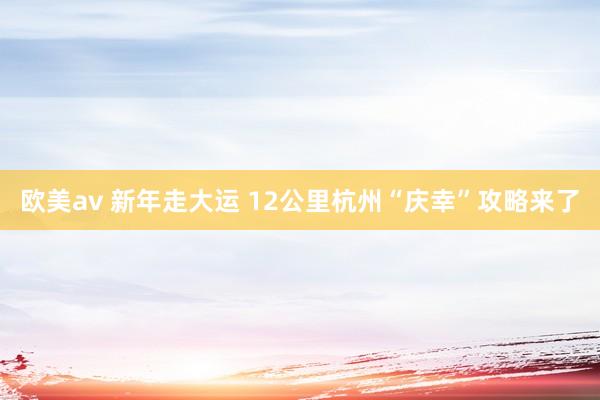 欧美av 新年走大运 12公里杭州“庆幸”攻略来了