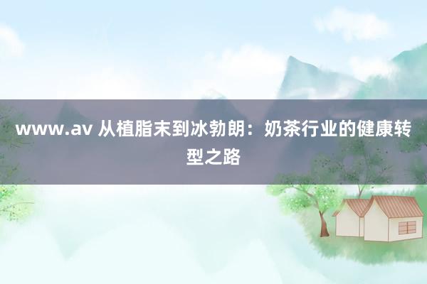 www.av 从植脂末到冰勃朗：奶茶行业的健康转型之路