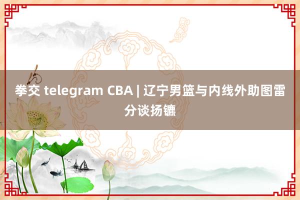 拳交 telegram CBA | 辽宁男篮与内线外助图雷分谈扬镳