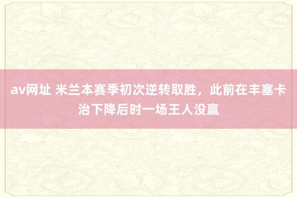 av网址 米兰本赛季初次逆转取胜，此前在丰塞卡治下降后时一场王人没赢
