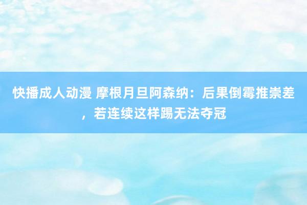 快播成人动漫 摩根月旦阿森纳：后果倒霉推崇差，若连续这样踢无法夺冠