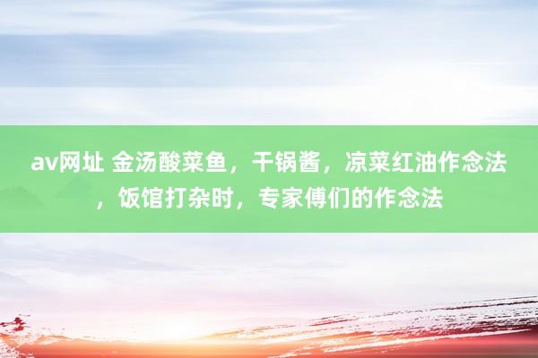 av网址 金汤酸菜鱼，干锅酱，凉菜红油作念法，饭馆打杂时，专家傅们的作念法