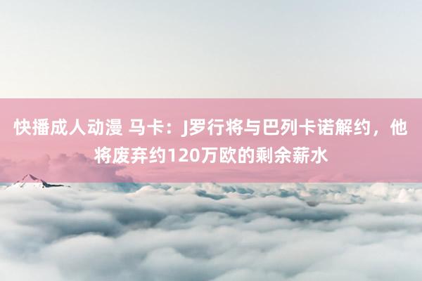 快播成人动漫 马卡：J罗行将与巴列卡诺解约，他将废弃约120万欧的剩余薪水
