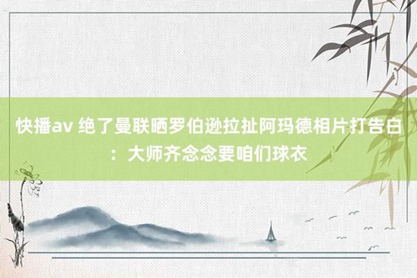 快播av 绝了曼联晒罗伯逊拉扯阿玛德相片打告白：大师齐念念要咱们球衣